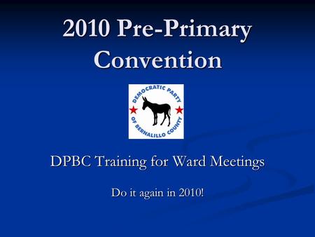 2010 Pre-Primary Convention DPBC Training for Ward Meetings Do it again in 2010!