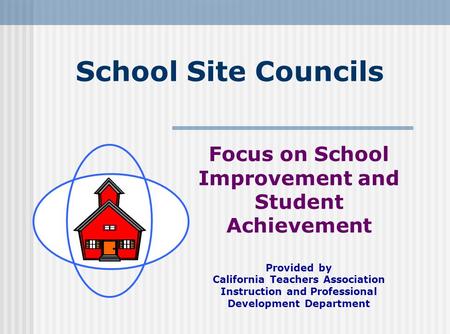 School Site Councils Focus on School Improvement and Student Achievement Provided by California Teachers Association Instruction and Professional Development.
