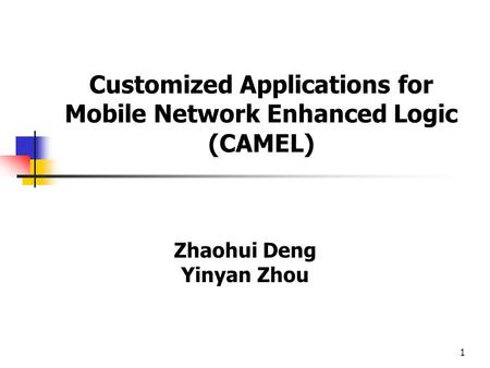 1 Customized Applications for Mobile Network Enhanced Logic (CAMEL) Zhaohui Deng Yinyan Zhou.
