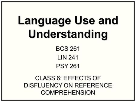 Language Use and Understanding BCS 261 LIN 241 PSY 261 CLASS 6: EFFECTS OF DISFLUENCY ON REFERENCE COMPREHENSION.