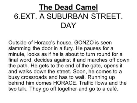 The Dead Camel 6.EXT. A SUBURBAN STREET. DAY Outside of Horace’s house, GONZO is seen slamming the door in a fury. He pauses for a minute, looks as if.