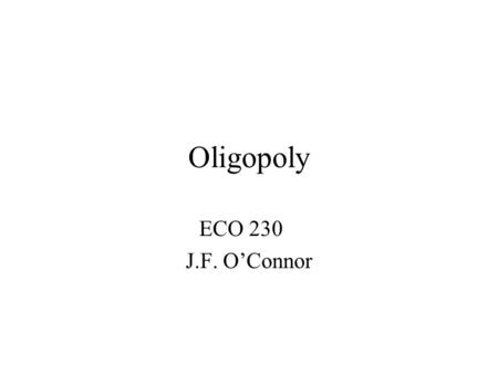 Oligopoly ECO 230 J.F. O’Connor. Market Structures Perfect competition –Many firms and identical goods Monopolistic competition –Many firms and differentiated.