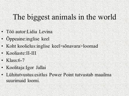 The biggest animals in the world Töö autor:Lidia Levina Õppeaine:inglise keel Koht koolielus:inglise keel>sõnavara>loomad Kooliaste:II-III Klass:6-7 Koolitaja:Igor.