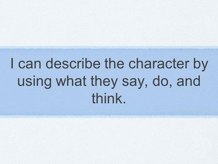 I can describe the character by using what they say, do, and think.