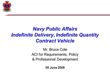 Navy Public Affairs Indefinite Delivery, Indefinite Quantity Contract Vehicle Mr. Bruce Cole ACI for Requirements, Policy & Professional Development 09.