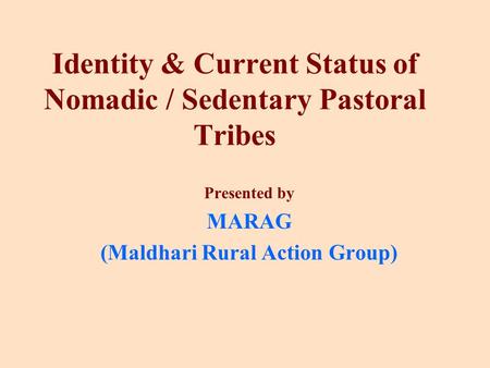 Identity & Current Status of Nomadic / Sedentary Pastoral Tribes Presented by MARAG (Maldhari Rural Action Group)