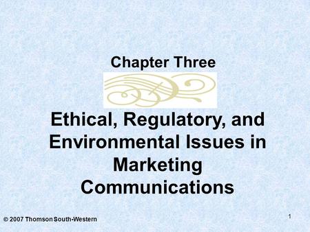 1  2007 Thomson South-Western Ethical, Regulatory, and Environmental Issues in Marketing Communications Chapter Three.