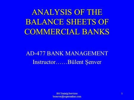 BS Trainig Services 1 ANALYSIS OF THE BALANCE SHEETS OF COMMERCIAL BANKS AD-477 BANK MANAGEMENT Instructor……Bülent Şenver.