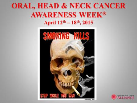 ORAL, HEAD & NECK CANCER AWARENESS WEEK ® April 12 th – 18 th, 2015.
