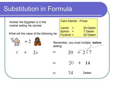 Substitution in Formula Achbar the Egyptian is in the market selling his camels. Cairo Market - Prices Camel=20 Deben Sphinx=7 Deben Pyramid=52 Deben What.