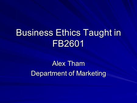 Business Ethics Taught in FB2601 Alex Tham Department of Marketing.