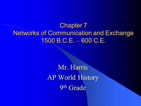 Chapter 7 Networks of Communication and Exchange 1500 B.C.E. – 600 C.E. Mr. Harris AP World History 9 th Grade.
