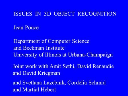 ISSUES IN 3D OBJECT RECOGNITION Jean Ponce Department of Computer Science and Beckman Institute University of Illinois at Urbana-Champaign Joint work with.
