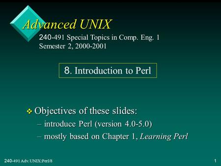 240-491 Adv. UNIX:Perl/81 Advanced UNIX v Objectives of these slides: –introduce Perl (version 4.0-5.0) –mostly based on Chapter 1, Learning Perl 240-491.