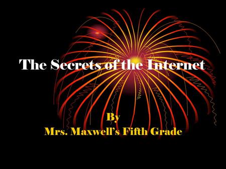 The Secrets of the Internet By Mrs. Maxwell’s Fifth Grade.