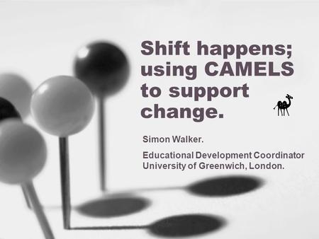 Shift happens; using CAMELS to support change. Simon Walker. Educational Development Coordinator University of Greenwich, London.