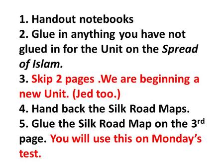 1. Handout notebooks 2. Glue in anything you have not glued in for the Unit on the Spread of Islam. 3. Skip 2 pages.We are beginning a new Unit. (Jed too.)