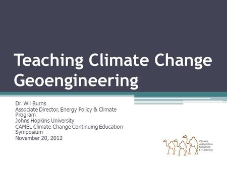 Teaching Climate Change Geoengineering Dr. Wil Burns Associate Director, Energy Policy & Climate Program Johns Hopkins University CAMEL Climate Change.