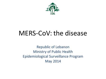 MERS-CoV: the disease Republic of Lebanon Ministry of Public Health Epidemiological Surveillance Program May 2014.