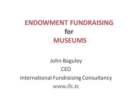 ENDOWMENT FUNDRAISING for MUSEUMS John Baguley CEO International Fundraising Consultancy www.ifc.tc.