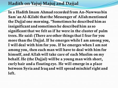 Hadith on Yajuj Majuj and Dajjal In a Hadith Imam Ahmad recorded from An-Nawwas bin Sam`an Al-Kilabi that the Messenger of Allah mentioned the Dajjal one.