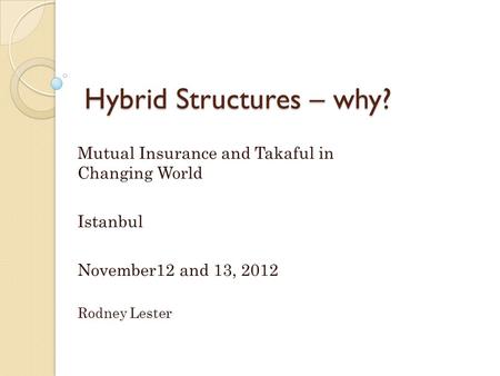 Hybrid Structures – why? Mutual Insurance and Takaful in Changing World Istanbul November12 and 13, 2012 Rodney Lester.