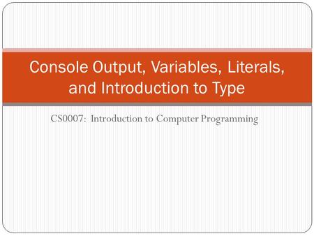 CS0007: Introduction to Computer Programming Console Output, Variables, Literals, and Introduction to Type.