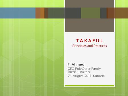 P. Ahmed CEO Pak-Qatar Family Takaful Limited 9 th August, 2011, Karachi T A K A F U L Principles and Practices.