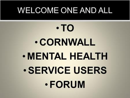 WELCOME ONE AND ALL TO CORNWALL MENTAL HEALTH SERVICE USERS FORUM.