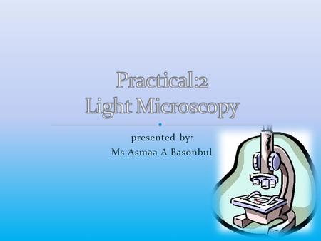 Presented by: Ms Asmaa A Basonbul. 1. Recognize different parts of a compound light microscope. 2. Learn how using appropriate objective lenses e.g 10x.
