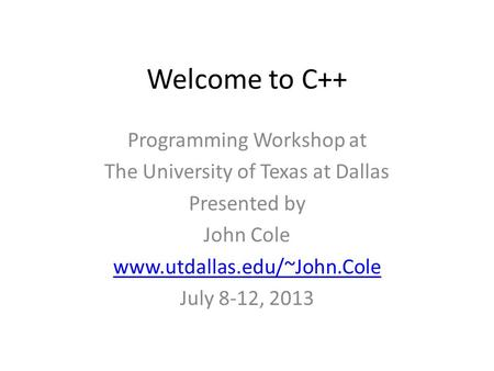 Welcome to C++ Programming Workshop at The University of Texas at Dallas Presented by John Cole www.utdallas.edu/~John.Cole July 8-12, 2013.