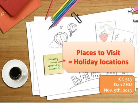 Places to Visit = Holiday locations Places to Visit = Holiday locations ICC 523 Dan ZHU Nov. 5th, 2013.