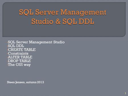 1 SQL Server Management Studio SQL DDL CREATE TABLE Constraints ALTER TABLE DROP TABLE The GUI way Steen Jensen, autumn 2013.