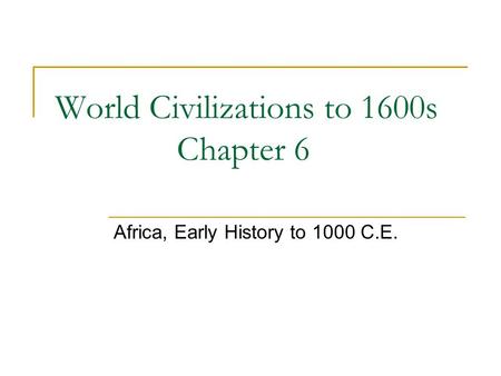 World Civilizations to 1600s Chapter 6 Africa, Early History to 1000 C.E.