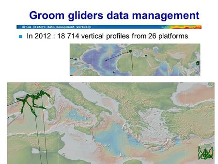 Groom-gliders data-management workshop Brest, December 2012 Groom gliders data management n In 2012 : 18 714 vertical profiles from 26 platforms.