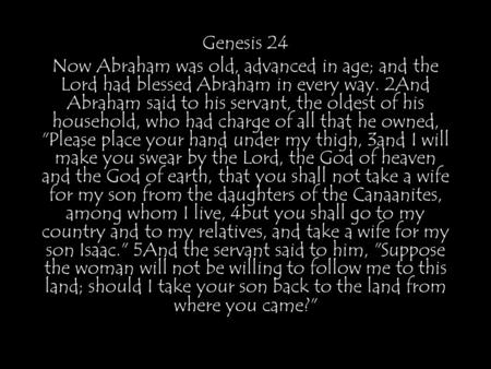 Genesis 24 Now Abraham was old, advanced in age; and the Lord had blessed Abraham in every way. 2And Abraham said to his servant, the oldest of his household,