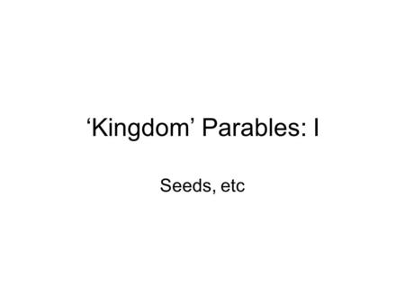 ‘Kingdom’ Parables: I Seeds, etc. Basileia (‘malkotah’) DOES NOT mean ‘kingdom’ (in the sense that it does not suggest an exclusively geographic, spatial.