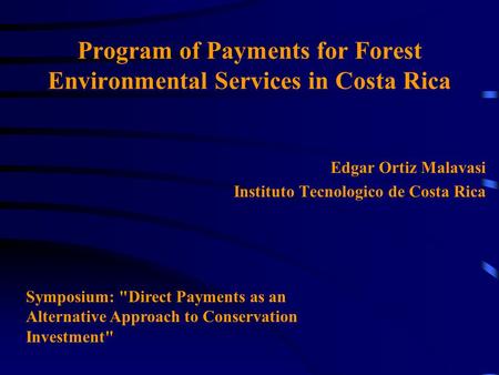 Program of Payments for Forest Environmental Services in Costa Rica Edgar Ortiz Malavasi Instituto Tecnologico de Costa Rica Symposium: Direct Payments.