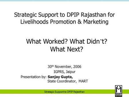Strategic Support to DPIP Rajasthan Strategic Support to DPIP Rajasthan for Livelihoods Promotion & Marketing 30 th November, 2006 IGPRS, Jaipur Presentation.