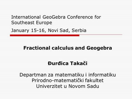 International GeoGebra Conference for Southeast Europe January 15-16, Novi Sad, Serbia Fractional calculus and Geogebra Đurđica Takači Departman za matematiku.