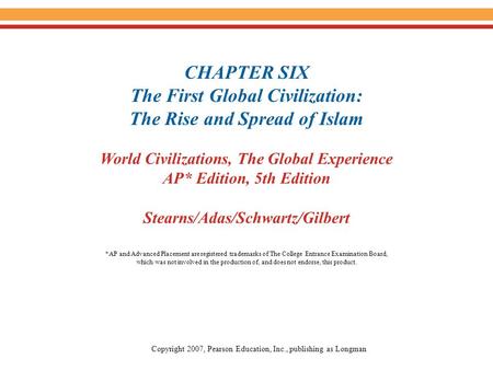 CHAPTER SIX The First Global Civilization: The Rise and Spread of Islam World Civilizations, The Global Experience AP* Edition, 5th Edition Stearns/Adas/Schwartz/Gilbert.
