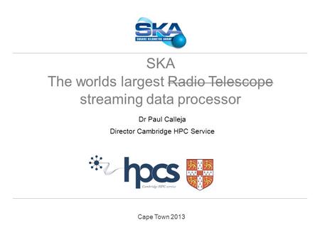 Cape Town 2013 Dr Paul Calleja Director Cambridge HPC Service SKA The worlds largest Radio Telescope streaming data processor.