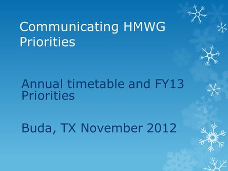 Communicating HMWG Priorities Annual timetable and FY13 Priorities Buda, TX November 2012.