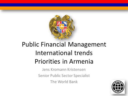 Public Financial Management International trends Priorities in Armenia Jens Kromann Kristensen Senior Public Sector Specialist The World Bank.