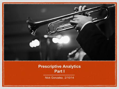 Prescriptive Analytics Part I Nick Gonzalez, 2/10/14.