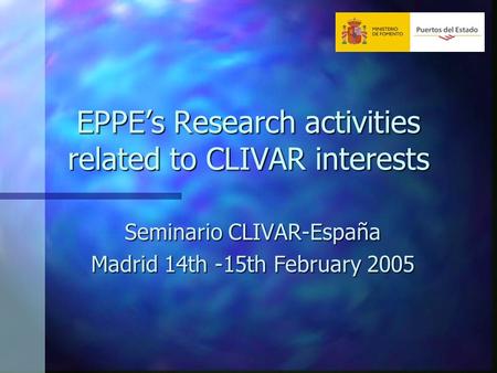 EPPE’s Research activities related to CLIVAR interests Seminario CLIVAR-España Madrid 14th -15th February 2005.