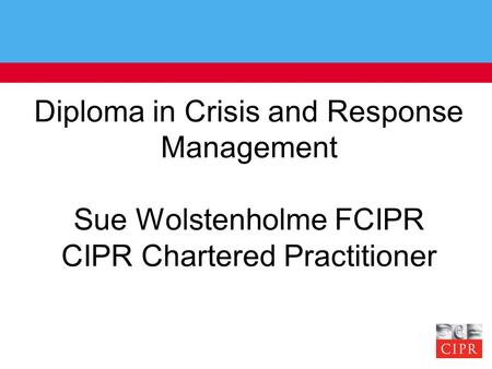 Diploma in Crisis and Response Management Sue Wolstenholme FCIPR CIPR Chartered Practitioner.