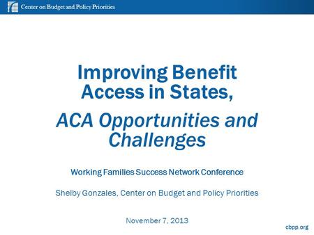 Center on Budget and Policy Priorities cbpp.org Improving Benefit Access in States, ACA Opportunities and Challenges Working Families Success Network Conference.