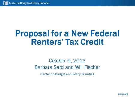 Center on Budget and Policy Priorities cbpp.org Proposal for a New Federal Renters’ Tax Credit October 9, 2013 Barbara Sard and Will Fischer Center on.