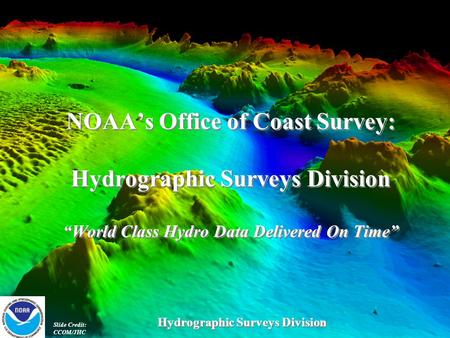 NOAA’s Office of Coast Survey: Hydrographic Surveys Division “World Class Hydro Data Delivered On Time” Slide Credit: CCOM/JHC Hydrographic Surveys Division.